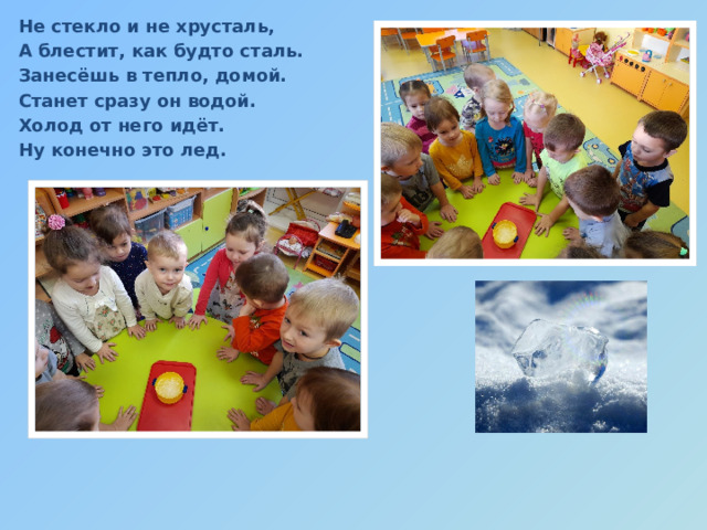 Не стекло и не хрусталь, А блестит, как будто сталь. Занесёшь в тепло, домой. Станет сразу он водой. Холод от него идёт. Ну конечно это лед. 