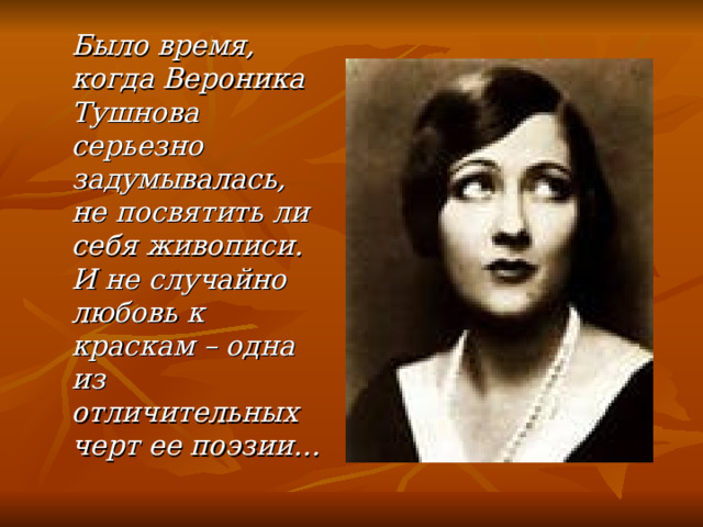  Было время, когда Вероника Тушнова серьезно задумывалась, не посвятить ли себя живописи. И не случайно любовь к краскам – одна из отличительных черт ее поэзии…  