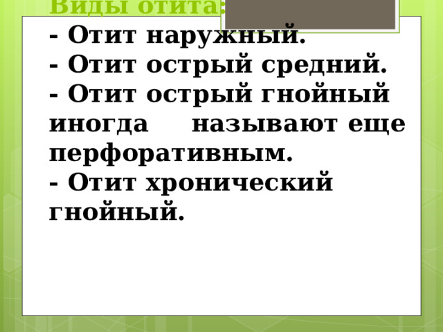 Виды отита:  - Отит наружный.  - Отит острый средний.   - Отит острый гнойный иногда называют еще перфоративным.  - Отит хронический гнойный.    