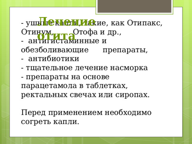 Лечение отита - ушные капли, такие, как Отипакс, Отинум, Отофа и др.,  - антигистаминные и обезболивающие препараты,  - антибиотики  - тщательное лечение насморка  - препараты на основе парацетамола в таблетках, ректальных свечах или сиропах.   Перед применением необходимо согреть капли. 