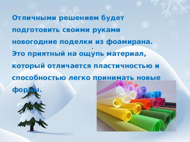 Отличными решением будет подготовить своими руками новогодние поделки из фоамирана. Это приятный на ощупь материал, который отличается пластичностью и способностью легко принимать новые формы.  . 
