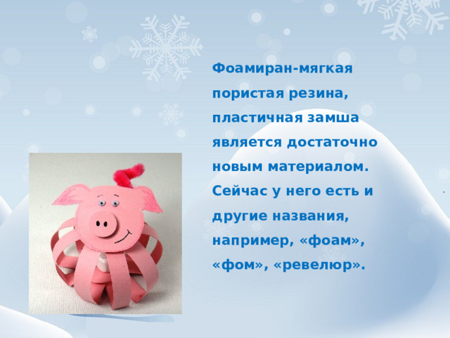 Фоамиран-мягкая пористая резина, пластичная замша является достаточно новым материалом. Сейчас у него есть и другие названия, например, «фоам», «фом», «ревелюр». 