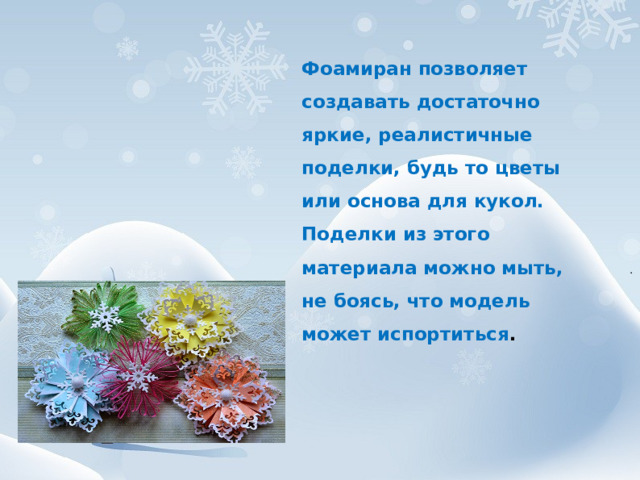 Фоамиран позволяет создавать достаточно яркие, реалистичные поделки, будь то цветы или основа для кукол.  Поделки из этого материала можно мыть, не боясь, что модель может испортиться .  