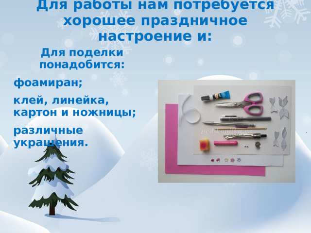 Для работы нам потребуется хорошее праздничное настроение и:   Для поделки понадобится: фоамиран; клей, линейка, картон и ножницы; различные украшения.  