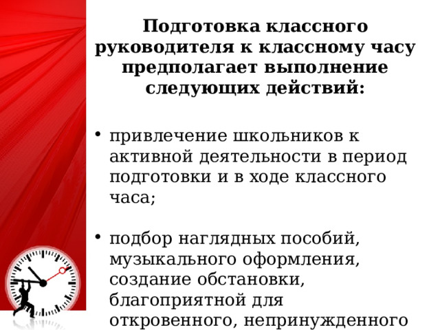 Подготовка классного руководителя к классному часу предполагает выполнение следующих действий:  привлечение школьников к активной деятельности в период подготовки и в ходе классного часа; подбор наглядных пособий, музыкального оформления, создание обстановки, благоприятной для откровенного, непринужденного разговора; 4 