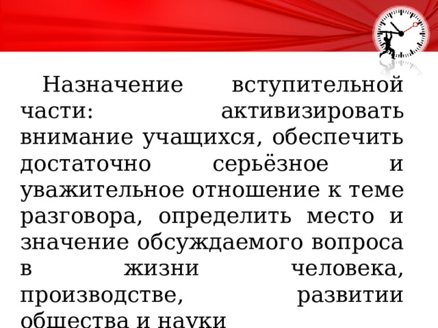  Назначение вступительной части: активизировать внимание учащихся, обеспечить достаточно серьёзное и уважительное отношение к теме разговора, определить место и значение обсуждаемого вопроса в жизни человека, производстве, развитии общества и науки 