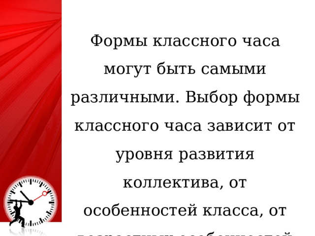 Формы классного часа могут быть самыми различными. Выбор формы классного часа зависит от уровня развития коллектива, от особенностей класса, от возрастных особенностей детей. 25 