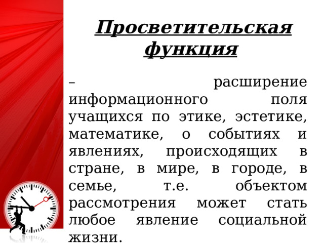 Просветительская функция  – расширение информационного поля учащихся по этике, эстетике, математике, о событиях и явлениях, происходящих в стране, в мире, в городе, в семье, т.е. объектом рассмотрения может стать любое явление социальной жизни. 4 