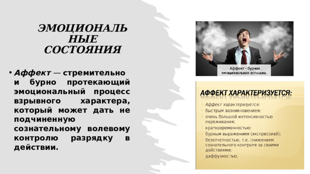 ЭМОЦИОНАЛЬНЫЕ СОСТОЯНИЯ Аффект  —  стремительно и бурно протекающий эмоциональный процесс взрывного характера, который может дать не подчиненную сознательному волевому контролю разрядку в действии. 