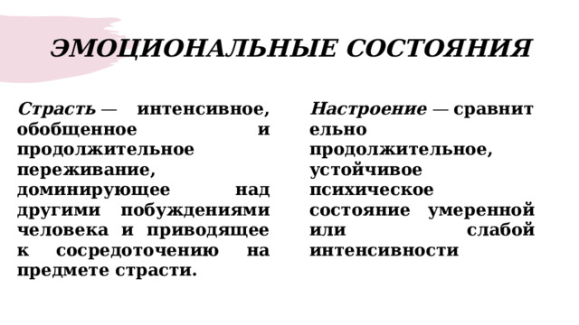 ЭМОЦИОНАЛЬНЫЕ СОСТОЯНИЯ Страсть   — интенсивное, обобщенное и продолжительное переживание, доминирующее над другими побуждениями человека и приводящее к сосредоточению на предмете страсти. Настроение  —  сравнительно продолжительное, устойчивое психическое состояние умеренной или слабой интенсивности 