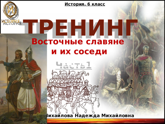 История. 6 класс ТРЕНИНГ Восточные славяне и их соседи Часть1 Михайлова Надежда Михайловна 