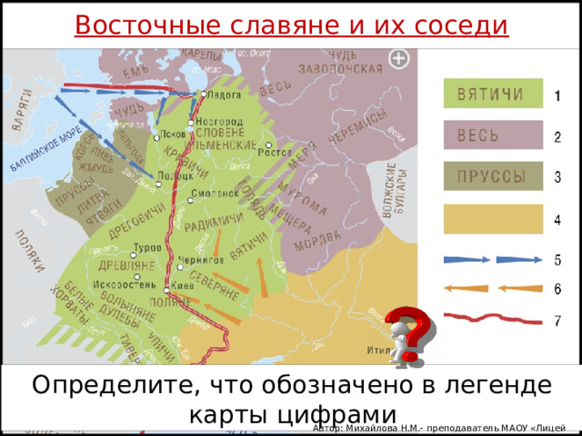  Восточные славяне и их соседи   Определите, что обозначено в легенде карты цифрами Автор: Михайлова Н.М.- преподаватель МАОУ «Лицей № 21» 