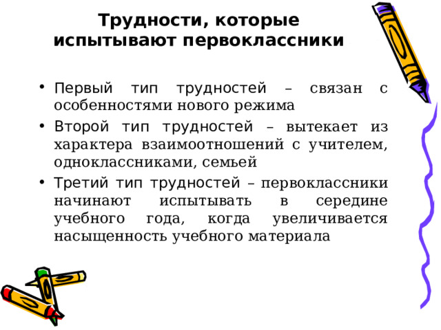 Трудности, которые испытывают первоклассники Первый тип трудностей – связан с особенностями нового режима Второй тип трудностей – вытекает из характера взаимоотношений с учителем, одноклассниками, семьей Третий тип трудностей – первоклассники начинают испытывать в середине учебного года, когда увеличивается насыщенность учебного материала 