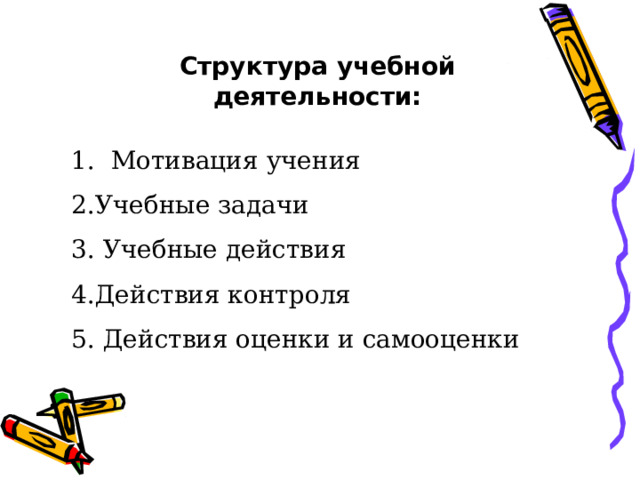 Структура учебной деятельности: 1. Мотивация учения 2.Учебные задачи 3. Учебные действия 4.Действия контроля 5. Действия оценки и самооценки 