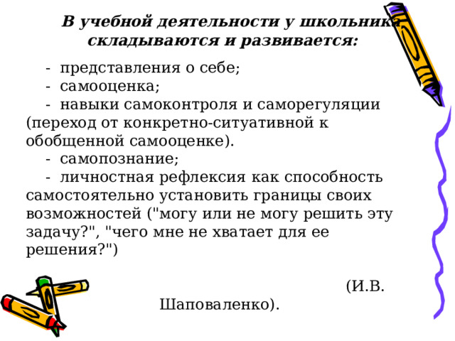  В учебной деятельности у школьника складываются и развивается:  - представления о себе;  - самооценка;  - навыки самоконтроля и саморегуляции (переход от конкретно-ситуативной к обобщенной самооценке).  - самопознание;  - личностная рефлексия  как способность самостоятельно установить границы своих возможностей (