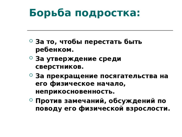 Борьба подростка:   За то, чтобы перестать быть ребенком. За утверждение среди сверстников. За прекращение посягательства на его физическое начало, неприкосновенность. Против замечаний, обсуждений по поводу его физической взрослости. 