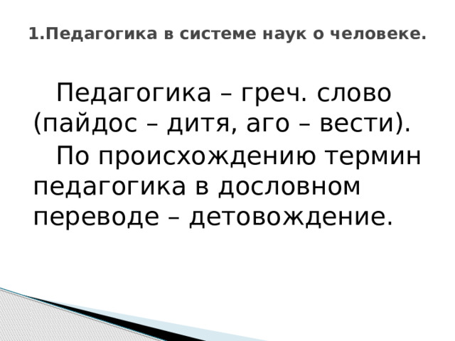 1.Педагогика в системе наук о человеке.    Педагогика – греч. слово (пайдос – дитя, аго – вести).  По происхождению термин педагогика в дословном переводе – детовождение. 