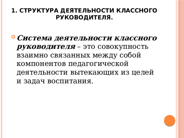 1. Структура деятельности классного руководителя.   Система деятельности классного руководителя – это совокупность взаимно связанных между собой компонентов педагогической деятельности вытекающих из целей и задач воспитания. 