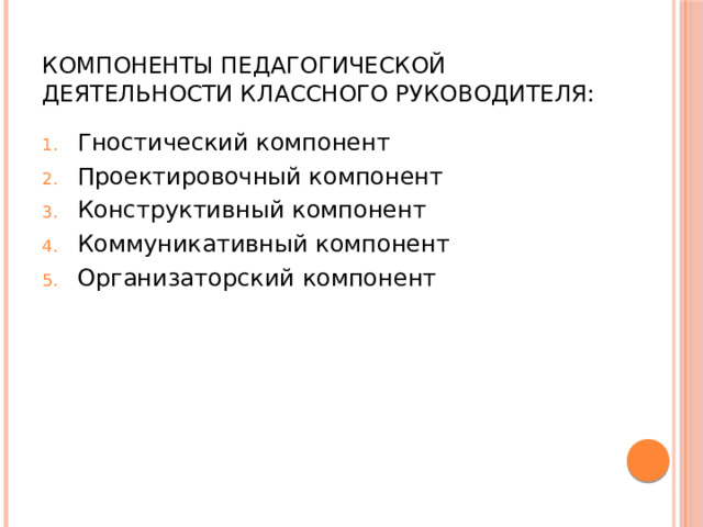 Компоненты педагогической деятельности классного руководителя: Гностический компонент Проектировочный компонент Конструктивный компонент Коммуникативный компонент Организаторский компонент 