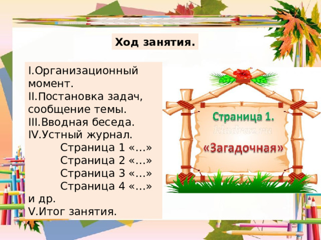 Ход занятия. I. Организационный момент. II. Постановка задач, сообщение темы. III. Вводная беседа. IV. Устный журнал.  Страница 1 «…»  Страница 2 «…»  Страница 3 «…»  Страница 4 «…» и др. V. Итог занятия. 