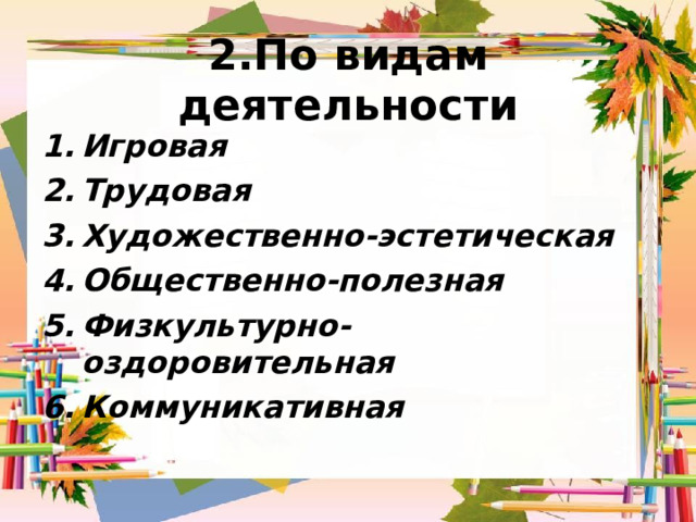 2.П о видам деятельности Игровая Трудовая Художественно-эстетическая Общественно-полезная Физкультурно-оздоровительная Коммуникативная  