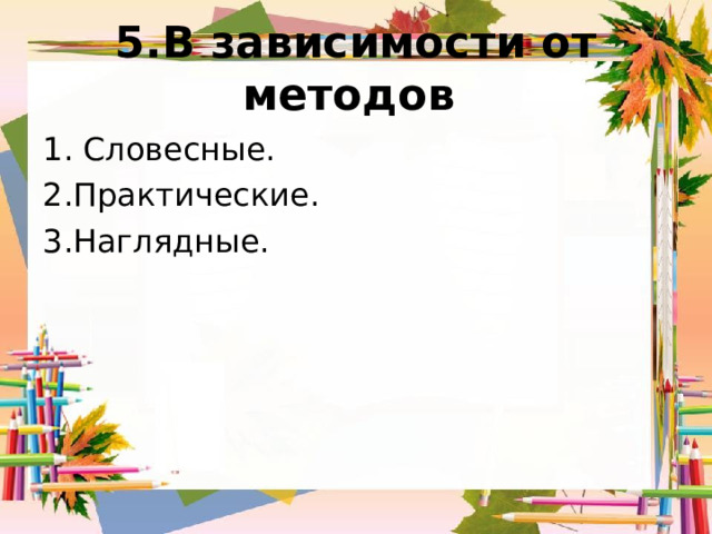 5.В зависимости от методов 1. Словесные. 2.Практические. 3.Наглядные. 