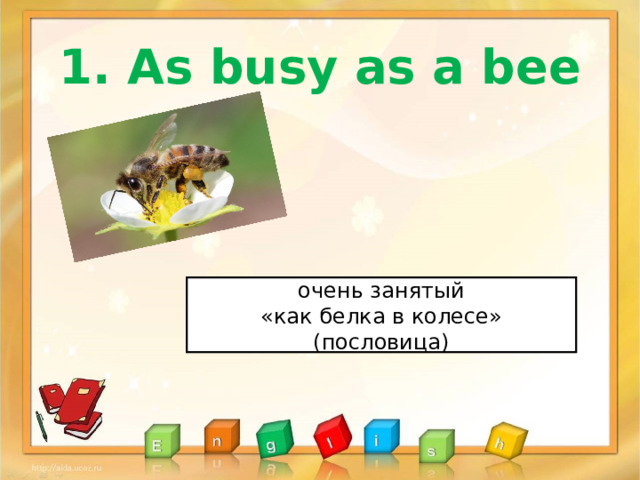 1. As busy as a bee  очень занятый «как белка в колесе» (пословица) 