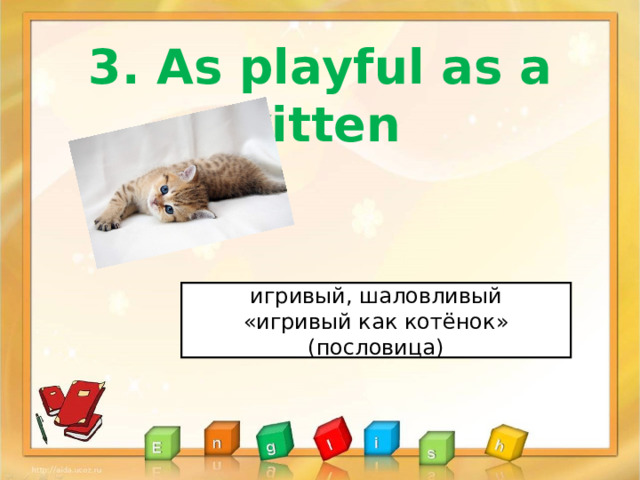 3. As playful as a kitten игривый, шаловливый «игривый как котёнок» (пословица) 