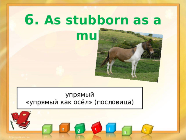 6 . As stubborn as a mule упрямый «упрямый как осёл» (пословица) 
