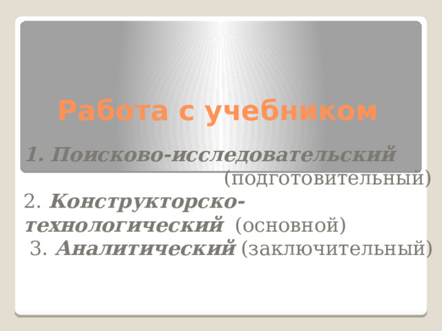 Работа с учебником 1. Поисково-исследовательский   (подготовительный) 2. Конструкторско-технологический   (основной)  3. Аналитический  (заключительный) 