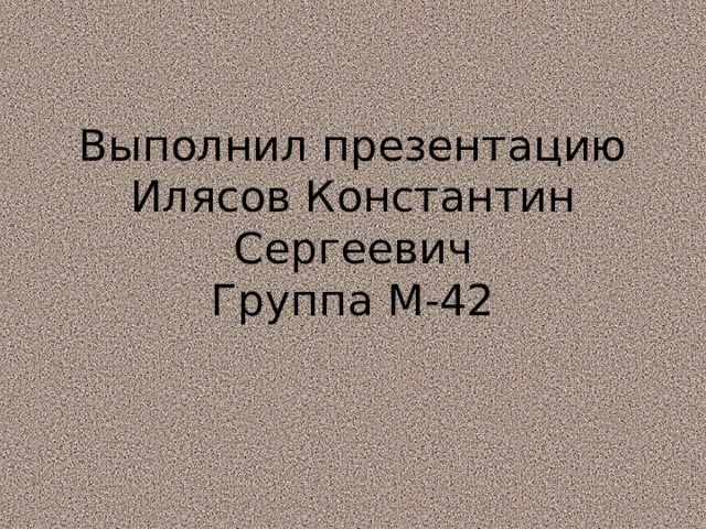         Выполнил презентацию  Илясов Константин Сергеевич  Группа М-42    