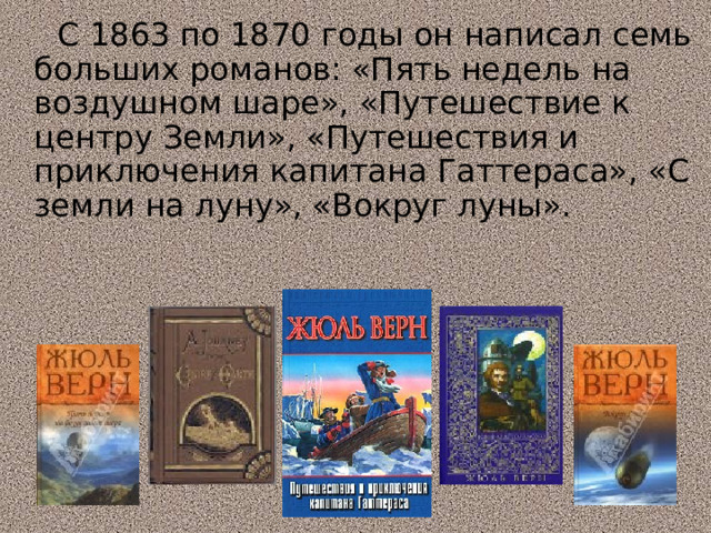  С 1863 по 1870 годы он написал семь больших романов: «Пять недель на воздушном шаре», «Путешествие к центру Земли», «Путешествия и приключения капитана Гаттераса», «С земли на луну», «Вокруг луны».  