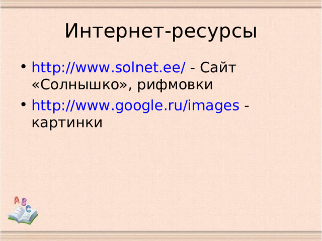Интернет-ресурсы http://www.solnet.ee/ - Сайт «Солнышко», рифмовки http://www.google.ru/images - картинки 