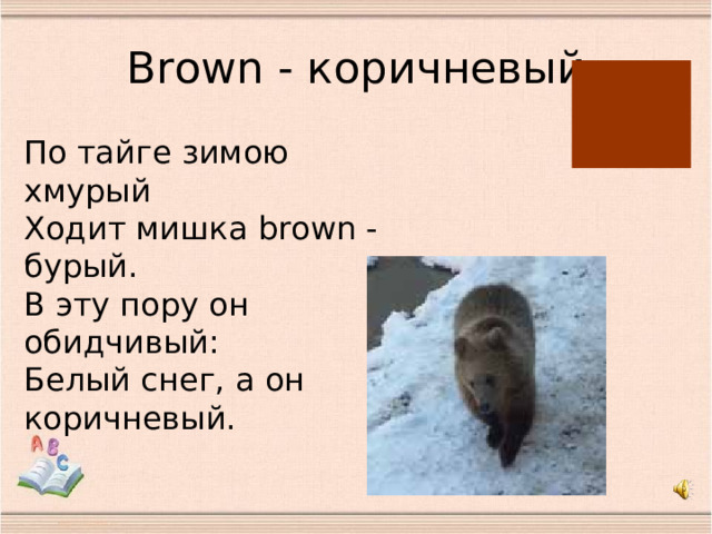 B rown - коричневый По тайге зимою хмурый  Ходит мишка brown - бурый.  В эту пору он обидчивый:  Белый снег, а он коричневый. 
