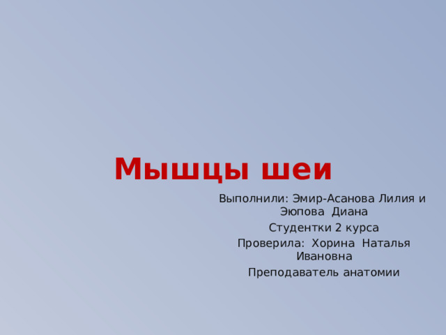 Мышцы шеи Выполнили: Эмир-Асанова Лилия и Эюпова Диана Студентки 2 курса  Проверила: Хорина Наталья Ивановна Преподаватель анатомии 