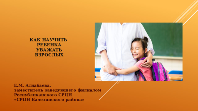      Как научить  ребенка  уважать  взрослых     Е.М. Атнабаева, заместитель заведующего филиалом Республиканского СРЦН «СРЦН Балезинского района» 