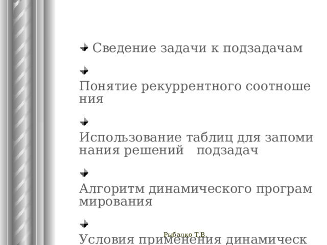  Сведение задачи к подзадачам  Понятие рекуррентного соотношения  Использование таблиц для запоминания решений   подзадач  Алгоритм динамического программирования  Условия применения динамического программирования Рыбалко Т.В. 