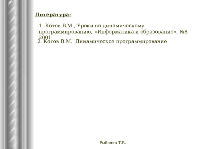 Литература: 1. Котов В.М., Уроки по динамическому программированию, «Информатика и образование», №8-2001 2. Котов В.М. Динамическое программирование Рыбалко Т.В. 