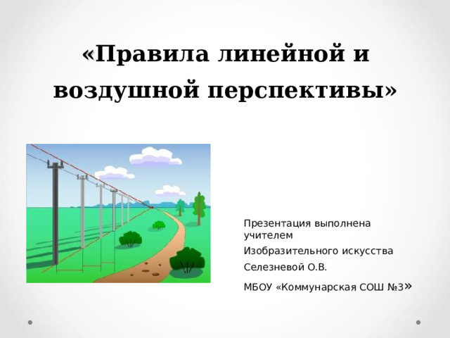 « Правила линейной и воздушной перспективы»     Презентация выполнена учителем Изобразительного искусства Селезневой О.В. МБОУ «Коммунарская СОШ №3 » 