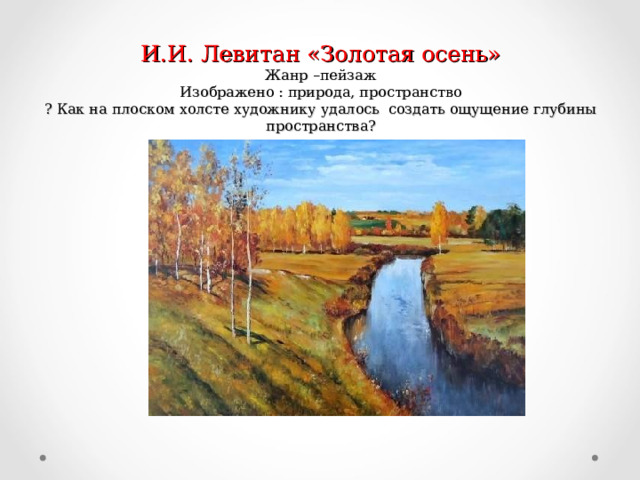 И.И. Левитан «Золотая осень»  Жанр –пейзаж  Изображено : природа, пространство  ? Как на плоском холсте художнику удалось создать ощущение глубины пространства? 