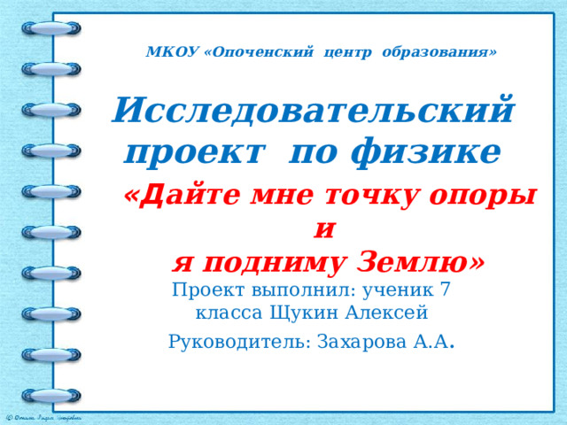 МКОУ «Опоченский центр образования» Исследовательский проект по физике   «Д айте мне точку опоры и я подниму Землю» Проект выполнил: ученик 7 класса Щукин Алексей Руководитель: Захарова А.А . 