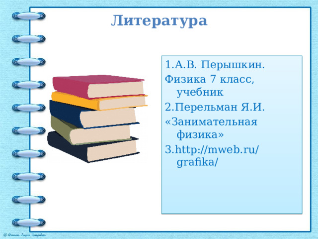 Литература 1.А.В. Перышкин. Физика 7 класс, учебник 2.Перельман Я.И. «Занимательная физика» 3.http://mweb.ru/grafika/ 