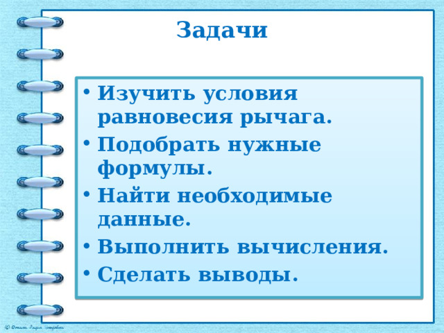 Задачи Изучить условия равновесия рычага. Подобрать нужные формулы. Найти необходимые данные. Выполнить вычисления. Сделать выводы. 