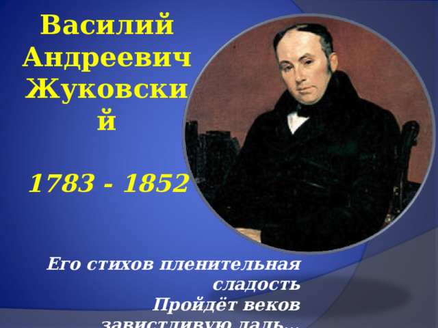 Василий Андреевич Жуковский    1783 - 1852 Его стихов пленительная сладость Пройдёт веков завистливую даль… А. С. Пушкин 