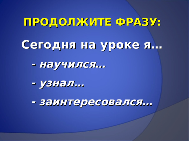 ПРОДОЛЖИТЕ ФРАЗУ: Сегодня на уроке я… - научился… - узнал… - заинтересовался… - научился… - узнал… - заинтересовался… 