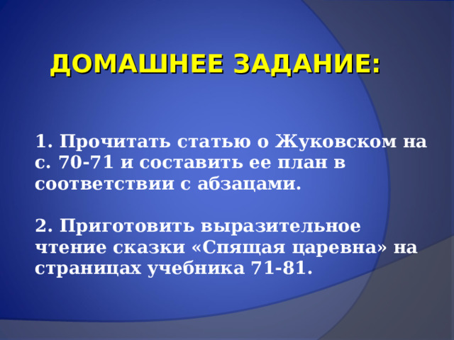 ДОМАШНЕЕ ЗАДАНИЕ: 1. Прочитать статью о Жуковском на с. 70-71 и составить ее план в соответствии с абзацами.  2. Приготовить выразительное чтение сказки «Спящая царевна» на страницах учебника 71-81. 