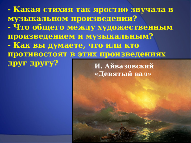 - Какая стихия так яростно звучала в музыкальном произведении? - Что общего между художественным произведением и музыкальным? - Как вы думаете, что или кто противостоят в этих произведениях друг другу? И. Айвазовский «Девятый вал» 
