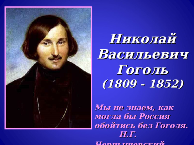  Николай Васильевич Гоголь  (1809 - 1852) Мы не знаем, как могла бы Россия обойтись без Гоголя.   Н.Г. Чернышевский  