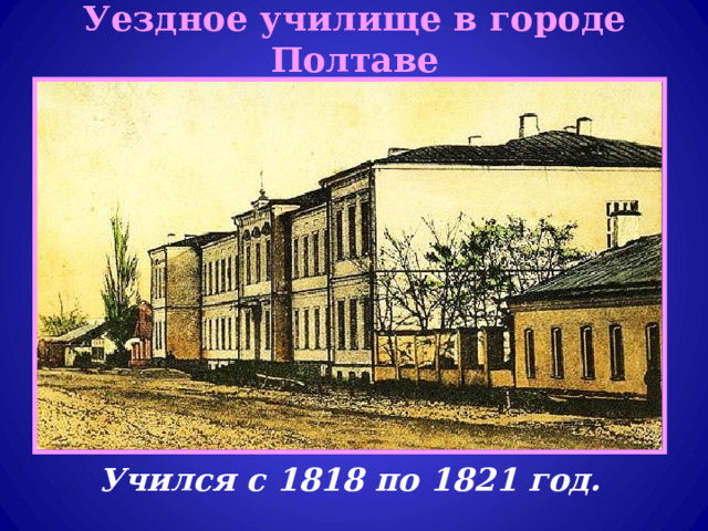 Уездное училище в городе Полтаве Учился с 1818 по 1821 год. 