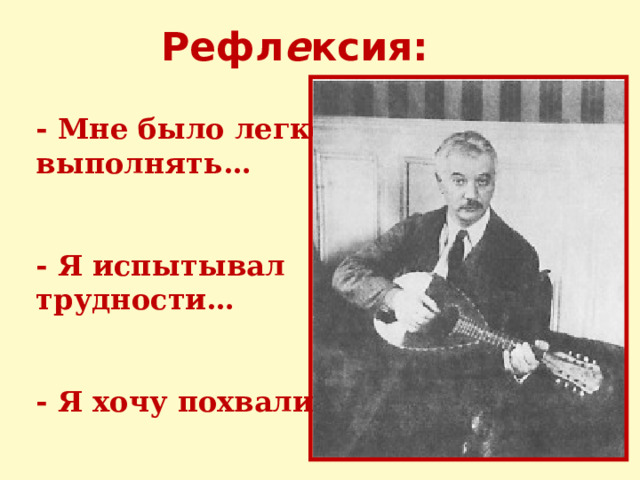 Рефл е ксия: - Мне было легко выполнять…   - Я испытывал трудности…   - Я хочу похвалить… 